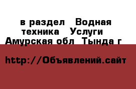  в раздел : Водная техника » Услуги . Амурская обл.,Тында г.